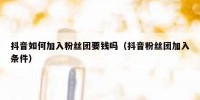 抖音如何加入粉丝团要钱吗（抖音粉丝团加入条件）
