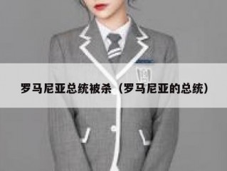 罗马尼亚总统被杀（罗马尼亚的总统）
