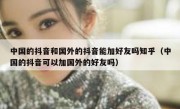 中国的抖音和国外的抖音能加好友吗知乎（中国的抖音可以加国外的好友吗）