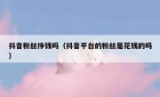 抖音粉丝挣钱吗（抖音平台的粉丝是花钱的吗）