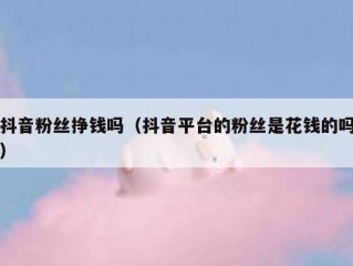 抖音粉丝挣钱吗（抖音平台的粉丝是花钱的吗）