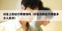 抖音上粉丝灯牌要钱吗（抖音的粉丝灯牌是多少人民币）
