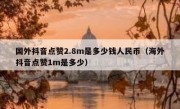 国外抖音点赞2.8m是多少钱人民币（海外抖音点赞1m是多少）