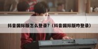 抖音国际版怎么登录?（抖音国际版咋登录）