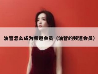 油管怎么成为频道会员（油管的频道会员）