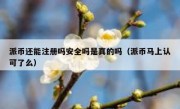 派币还能注册吗安全吗是真的吗（派币马上认可了么）