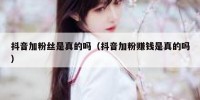 抖音加粉丝是真的吗（抖音加粉赚钱是真的吗）