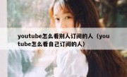 youtube怎么看别人订阅的人（youtube怎么看自己订阅的人）
