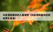 抖音涨粉最快的人是谁啊（抖音涨粉最快的历史博主是谁）