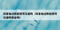 抖音加过粉丝团可以退吗（抖音加过粉丝团可以退吗安全吗）