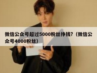 微信公众号超过5000粉丝挣钱?（微信公众号4000粉丝）