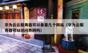 华为云云服务器可以备案几个网站（华为云服务器可以访问外网吗）