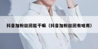 抖音加粉丝团能干嘛（抖音加粉丝团有啥用）
