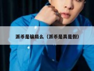 派币是骗局么（派币是真是假）