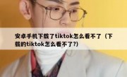 安卓手机下载了tiktok怎么看不了（下载的tiktok怎么看不了?）