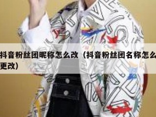 抖音粉丝团昵称怎么改（抖音粉丝团名称怎么更改）