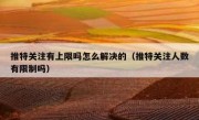 推特关注有上限吗怎么解决的（推特关注人数有限制吗）