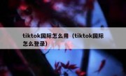 tiktok国际怎么用（tiktok国际怎么登录）