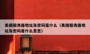 美国服务器地址及密码是什么（美国服务器地址及密码是什么意思）