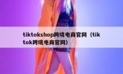 tiktokshop跨境电商官网（tiktok跨境电商官网）