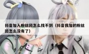 抖音加入粉丝团怎么找不到（抖音我加的粉丝团怎么没有了）