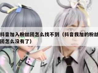 抖音加入粉丝团怎么找不到（抖音我加的粉丝团怎么没有了）