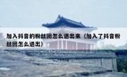 加入抖音的粉丝团怎么退出来（加入了抖音粉丝团怎么退出）