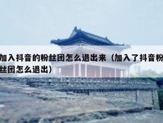 加入抖音的粉丝团怎么退出来（加入了抖音粉丝团怎么退出）