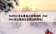 twitter怎么看自己点赞过的（twitter怎么看自己点赞过的评论）