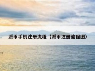 派币手机注册流程（派币注册流程图）