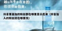 抖音里面加的粉丝群在哪里显示出来（抖音加入的粉丝团在哪里找）