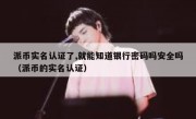 派币实名认证了,就能知道银行密码吗安全吗（派币的实名认证）