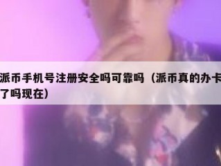 派币手机号注册安全吗可靠吗（派币真的办卡了吗现在）