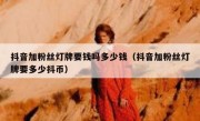 抖音加粉丝灯牌要钱吗多少钱（抖音加粉丝灯牌要多少抖币）