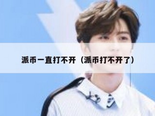 派币一直打不开（派币打不开了）