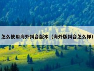 怎么使用海外抖音版本（海外版抖音怎么样）