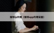 推特ip代理（推特app代理设置）