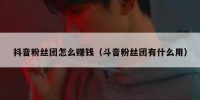 抖音粉丝团怎么赚钱（斗音粉丝团有什么用）