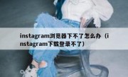 instagram浏览器下不了怎么办（instagram下载登录不了）