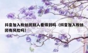 抖音加入粉丝团别人看得到吗（抖音加入粉丝团有风险吗）