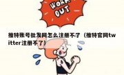 推特账号批发网怎么注册不了（推特官网twitter注册不了）