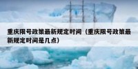 重庆限号政策最新规定时间（重庆限号政策最新规定时间是几点）