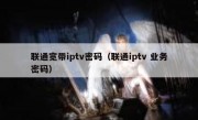 联通宽带iptv密码（联通iptv 业务密码）