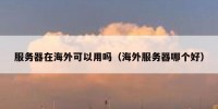服务器在海外可以用吗（海外服务器哪个好）