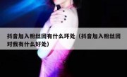 抖音加入粉丝团有什么坏处（抖音加入粉丝团对我有什么好处）