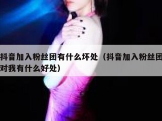 抖音加入粉丝团有什么坏处（抖音加入粉丝团对我有什么好处）