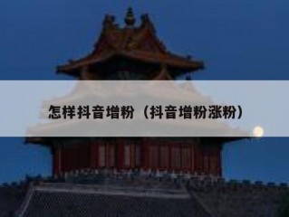 怎样抖音增粉（抖音增粉涨粉）