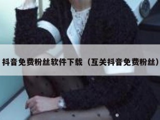 抖音免费粉丝软件下载（互关抖音免费粉丝）
