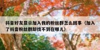 抖音好友显示加入我的粉丝群怎么回事（加入了抖音粉丝群却找不到在哪儿）