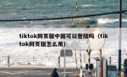 tiktok网页版中国可以登陆吗（tiktok网页版怎么用）